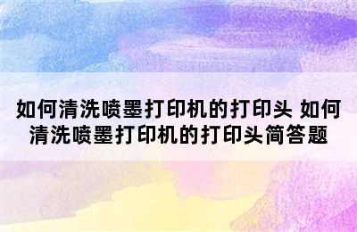 如何清洗喷墨打印机的打印头 如何清洗喷墨打印机的打印头简答题